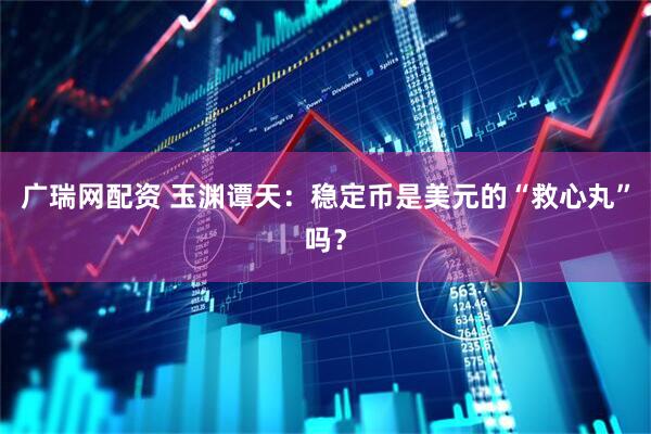 广瑞网配资 玉渊谭天：稳定币是美元的“救心丸”吗？