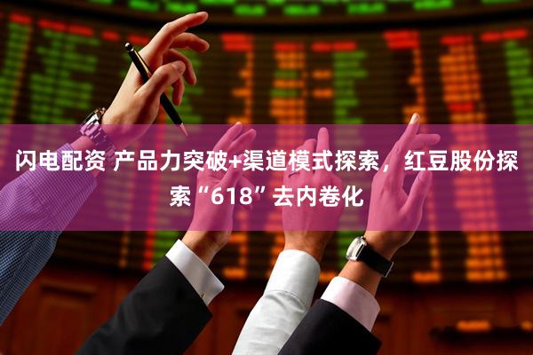 闪电配资 产品力突破+渠道模式探索，红豆股份探索“618”去内卷化