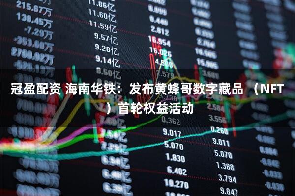 冠盈配资 海南华铁：发布黄蜂哥数字藏品 （NFT ）首轮权益活动