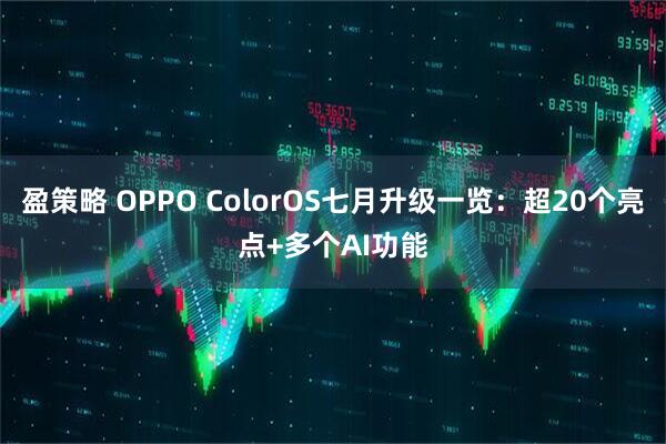 盈策略 OPPO ColorOS七月升级一览：超20个亮点+多个AI功能