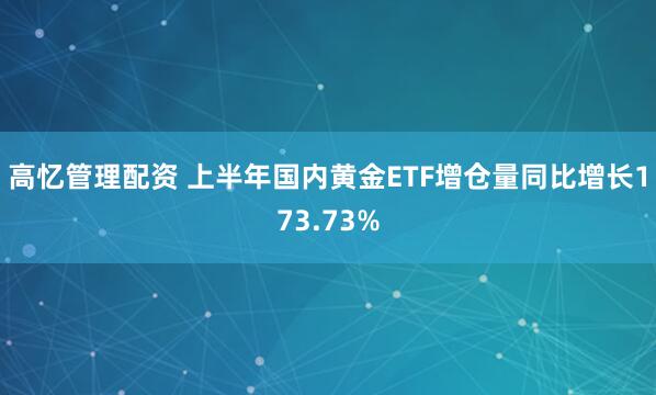 高忆管理配资 上半年国内黄金ETF增仓量同比增长173.73%