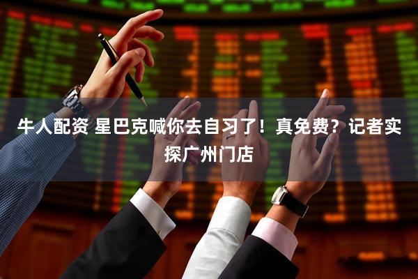 牛人配资 星巴克喊你去自习了！真免费？记者实探广州门店
