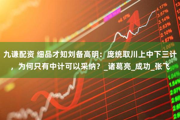 九谦配资 细品才知刘备高明：庞统取川上中下三计，为何只有中计可以采纳？_诸葛亮_成功_张飞
