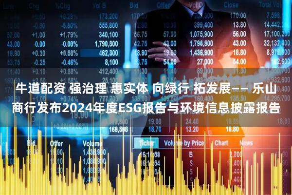 牛道配资 强治理 惠实体 向绿行 拓发展—— 乐山商行发布2024年度ESG报告与环境信息披露报告