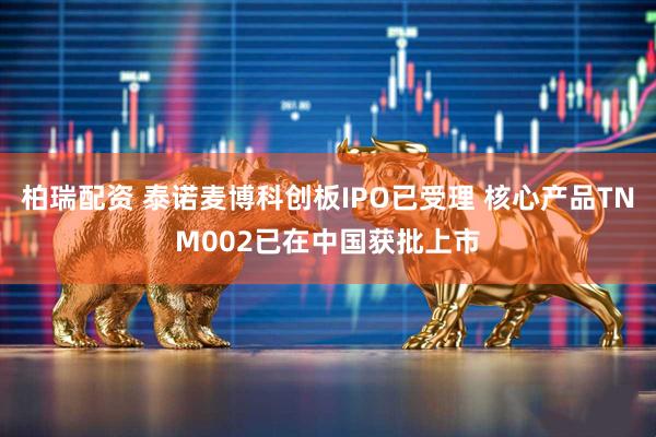 柏瑞配资 泰诺麦博科创板IPO已受理 核心产品TNM002已在中国获批上市