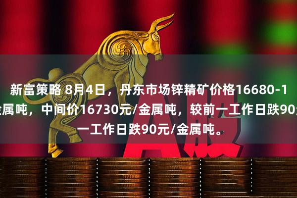 新富策略 8月4日，丹东市场锌精矿价格16680-16780元/金属吨，中间价16730元/金属吨，较前一工作日跌90元/金属吨。