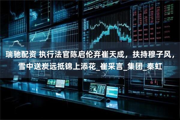 瑞驰配资 执行法官陈启伦弃崔天成，扶持穆子风，雪中送炭远抵锦上添花_崔采言_集团_秦虹