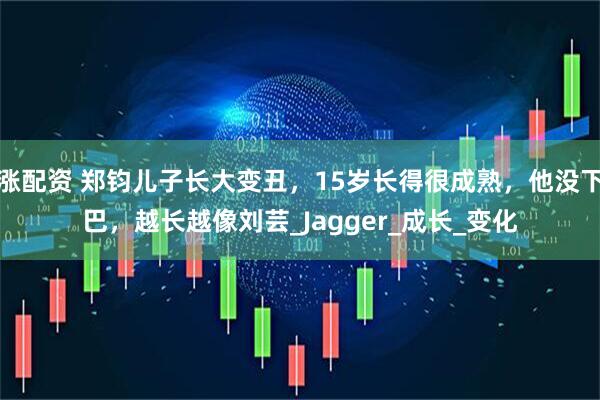 涨配资 郑钧儿子长大变丑，15岁长得很成熟，他没下巴，越长越像刘芸_Jagger_成长_变化