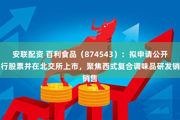 安联配资 百利食品（874543）：拟申请公开发行股票并在北交所上市，聚焦西式复合调味品研发销售