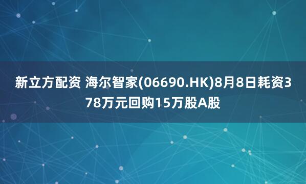 新立方配资 海尔智家(06690.HK)8月8日耗资378万元回购15万股A股